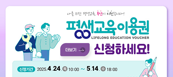나를 위한 평생교육, 부산이 지원합니다!
평생교육이용권 신청하세요!
LIFELONG EDUCATION VOUCHER
신청기간 : 2025. 4. 24.목 10:00 ~ 5. 14.수 18:00
더보기