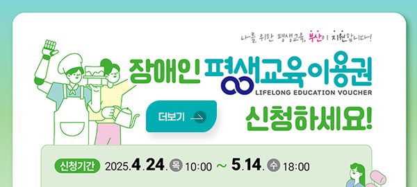 나를 위한 평생교육, 부산이 지원합니다!
장애인 평생교육이용권 신청하세요!
LIFELONG EDUCATION VOUCHER
신청기간 : 2025. 4. 24.목 10:00 ~ 5. 14.수 18:00
더보기